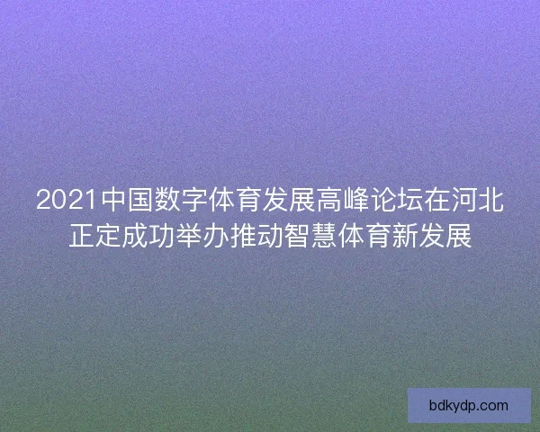 2021中国数字体育发展高峰论坛在河北正定成功举办推动智慧体育新发展