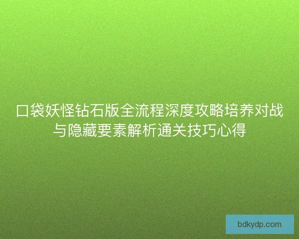 口袋妖怪钻石版全流程深度攻略培养对战与隐藏要素解析通关技巧心得