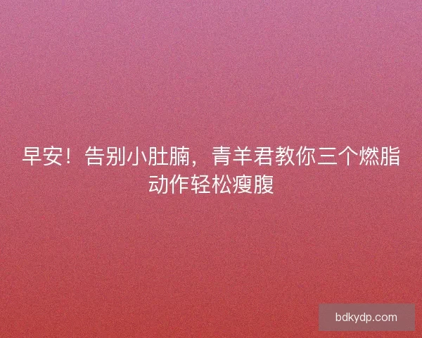 早安！告别小肚腩，青羊君教你三个燃脂动作轻松瘦腹