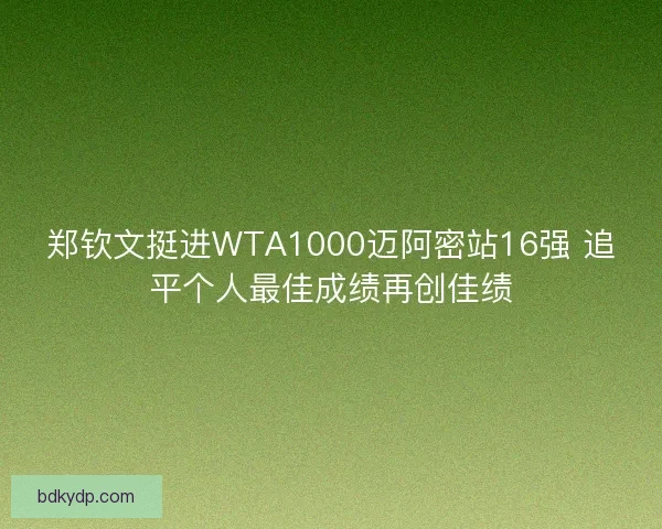 郑钦文挺进WTA1000迈阿密站16强 追平个人最佳成绩再创佳绩