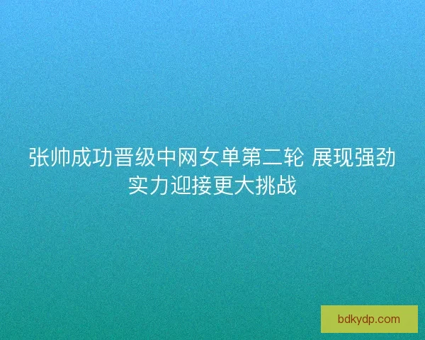 张帅成功晋级中网女单第二轮 展现强劲实力迎接更大挑战